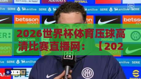 2026世界杯体育压球高清比赛直播网： 【2026世界杯体育压球高清比赛直播网】 球迷必藏的四大观赛秘籍