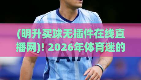 (明升买球无插件在线直播网)! 2026年体育迷的观赛新选择 (明升买球无插件在线直播网)! 2026年体育迷的观赛新选择