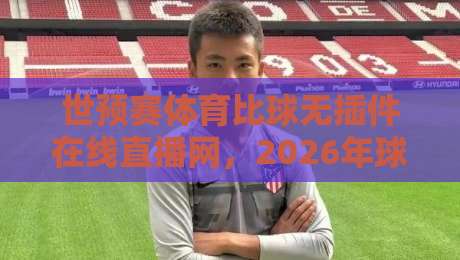 世预赛体育比球无插件在线直播网,2026年球迷观赛新宠来袭 世预赛体育比球无插件在线直播网,2026年球迷观赛新宠来袭