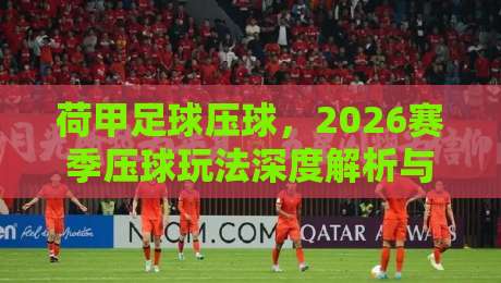 荷甲足球压球，2026赛季压球玩法深度解析与实战技巧