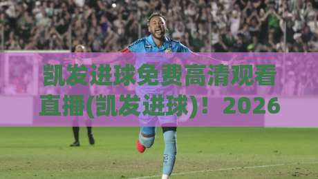 凯发进球免费高清观看直播(凯发进球)!2026最新观赛指南与平台实测 凯发进球免费高清观看直播(凯发进球)!2026最新观赛指南与平台实测