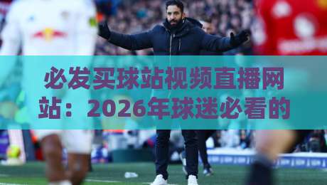 必发买球站视频直播网站:2026年球迷必看的五大观赛技巧与实战体验 必发买球站视频直播网站:2026年球迷必看的五大观赛技巧与实战体验