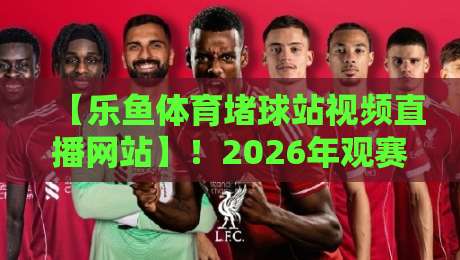 【乐鱼体育堵球站视频直播网站】！2026年观赛新体验全解析