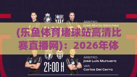 (乐鱼体育堵球站高清比赛直播网)：2026年体育迷必看的高清直播平台深度测评