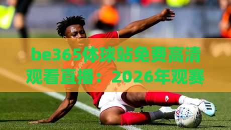 be365体球站免费高清观看直播：2026年观赛新体验(be365体球站)