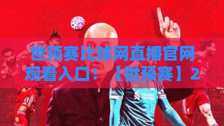 世预赛比球网直播官网观看入口！【世预赛】2026年世预赛亚洲区直播入口全攻略