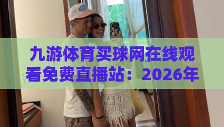 九游体育买球网在线观看免费直播站：2026年体育迷必备的免费观赛平台