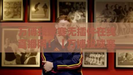万博投球赛无插件在线直播网！【万博投球赛】2026年观赛新姿势，这些功能你绝对想不到