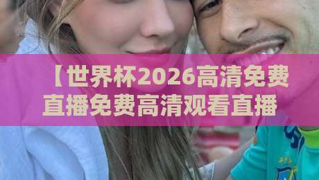 【世界杯2026高清免费直播免费高清观看直播】!球迷必看的三大观看姿势与避坑指南 【世界杯2026高清免费直播免费高清观看直播】!球迷必看的三大观看姿势与避坑指南