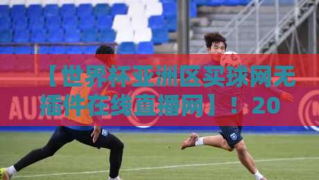 【世界杯亚洲区买球网无插件在线直播网】！2026年观赛新玩法，这些平台你试过吗？