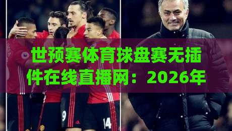 世预赛体育球盘赛无插件在线直播网:2026年看球新姿势,你get了吗? 世预赛体育球盘赛无插件在线直播网:2026年看球新姿势,你get了吗?