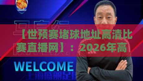 【世预赛堵球地址高清比赛直播网】：2026年高清看球通道，老球迷私藏的5个免费入口