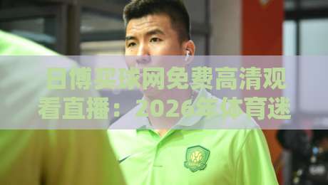 日博买球网免费高清观看直播：2026年体育迷必备的观赛新体验