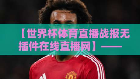 【世界杯体育直播战报无插件在线直播网】——2026年球迷必备观赛指南 【世界杯体育直播战报无插件在线直播网】——2026年球迷必备观赛指南