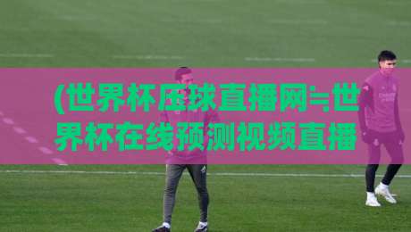 (世界杯压球直播网≒世界杯在线预测视频直播网站)!2026年看球新姿势,你get了吗?【世界杯压球直播网≒世界杯在线预测视频直播网站】 (世界杯压球直播网≒世界杯在线预测视频直播网站)!2026年看球新姿势,你get了吗?【世界杯压球直播网≒世界杯在线预测视频直播网站】
