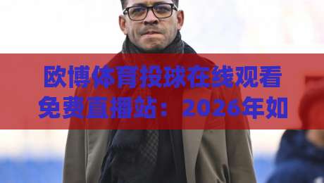 欧博体育投球在线观看免费直播站:2026年如何用(欧博体育)解锁高清免费直播新姿势? 欧博体育投球在线观看免费直播站:2026年如何用(欧博体育)解锁高清免费直播新姿势?
