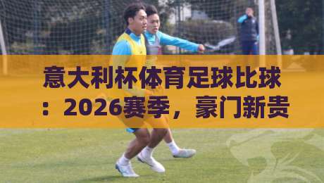意大利杯体育足球比球：2026赛季，豪门新贵谁主沉浮？