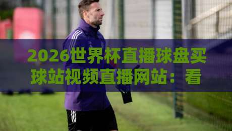 2026世界杯直播球盘买球站视频直播网站:看球必备指南【2026世界杯直播】 2026世界杯直播球盘买球站视频直播网站:看球必备指南【2026世界杯直播】