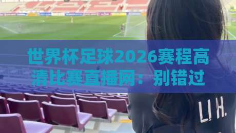 世界杯足球2026赛程高清比赛直播网:别错过!2026世界杯完整观赛指南(世界杯足球2026赛程高清比赛直播网)全攻略 世界杯足球2026赛程高清比赛直播网:别错过!2026世界杯完整观赛指南(世界杯足球2026赛程高清比赛直播网)全攻略