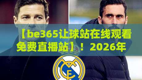 【be365让球站在线观看免费直播站】!2026年球迷必看的高清观赛指南与深度解析 【be365让球站在线观看免费直播站】!2026年球迷必看的高清观赛指南与深度解析