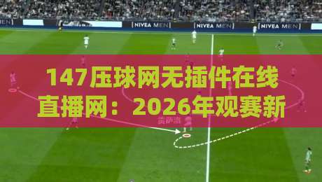 147压球网无插件在线直播网:2026年观赛新体验(147压球网无插件在线直播网) 147压球网无插件在线直播网:2026年观赛新体验(147压球网无插件在线直播网)