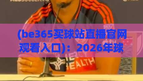 (be365买球站直播官网观看入口)：2026年球迷必知的三大观看技巧与避坑指南 be365买球站直播官网观看入口
