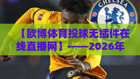 【欧博体育投球无插件在线直播网】——2026年体育迷的终极观赛神器? 【欧博体育投球无插件在线直播网】——2026年体育迷的终极观赛神器?
