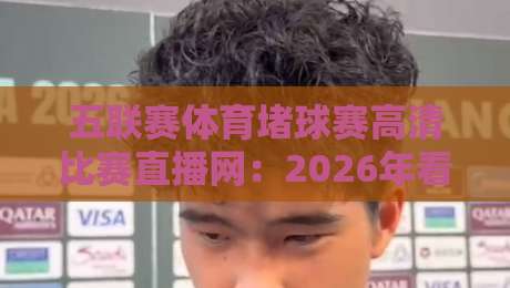 五联赛体育堵球赛高清比赛直播网：2026年看球新体验，你选对平台了吗？