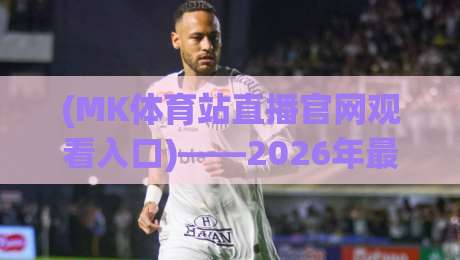 (MK体育站直播官网观看入口)——2026年最新入口指南与体验分享
