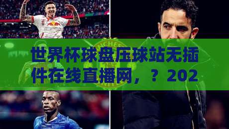 世界杯球盘压球站无插件在线直播网,?2026实测体验与避坑指南(【世界杯球盘压球站无插件在线直播网】) 世界杯球盘压球站无插件在线直播网,?2026实测体验与避坑指南(【世界杯球盘压球站无插件在线直播网】)