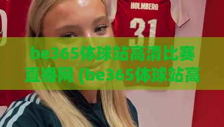 be365体球站高清比赛直播网 (be365体球站高清比赛直播网) :2026年体育迷必看的观赛新体验 be365体球站高清比赛直播网 (be365体球站高清比赛直播网) :2026年体育迷必看的观赛新体验