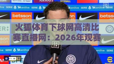 火狐体育下球网高清比赛直播网:2026年观赛新选择,高清流畅不卡顿的真香体验 火狐体育下球网高清比赛直播网:2026年观赛新选择,高清流畅不卡顿的真香体验