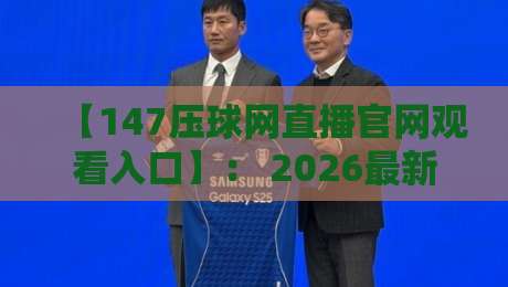 【147压球网直播官网观看入口】: 2026最新入口与使用指南