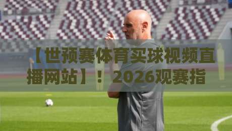 【世预赛体育买球视频直播网站】!2026观赛指南,这些平台你得知道