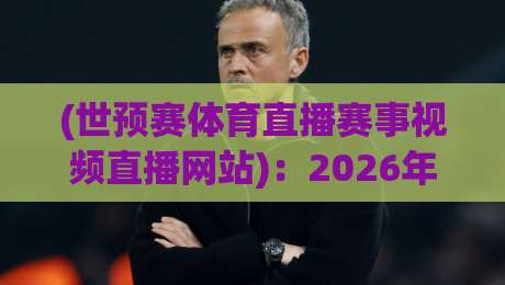 (世预赛体育直播赛事视频直播网站):2026年亚洲区预选赛观赛指南,这些宝藏平台让你不错过每场对决