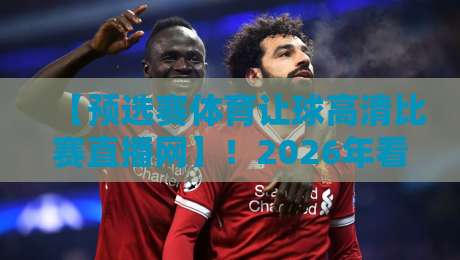 【预选赛体育让球高清比赛直播网】！2026年看球新姿势，这3个“坑”你千万别踩