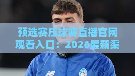 预选赛压球赛直播官网观看入口:2026最新渠道+避坑指南 预选赛压球赛直播官网观看入口:2026最新渠道+避坑指南
