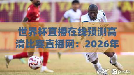 世界杯直播在线预测高清比赛直播网:2026年看球新姿势,选对平台很重要(高清直播)