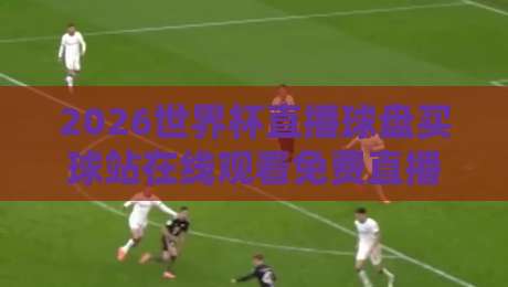 2026世界杯直播球盘买球站在线观看免费直播站:球迷必藏的四个观赛渠道