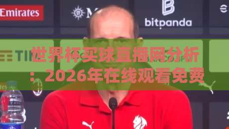 世界杯买球直播网分析:2026年在线观看免费直播站,这些细节你该知道!
