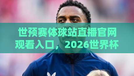 世预赛体球站直播官网观看入口,2026世界杯预选赛最全观赛指南