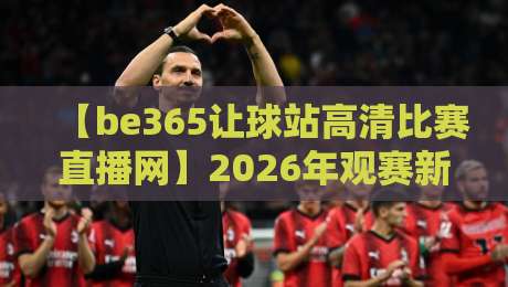 【be365让球站高清比赛直播网】2026年观赛新选择,高清流畅与让球玩法双升级