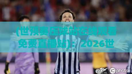 (世预赛压球站在线观看免费直播站):2026世预赛压球站,这些免费直播平台你真的会挑吗?