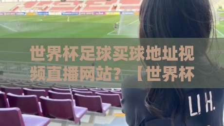世界杯足球买球地址视频直播网站?【世界杯足球买球地址视频直播网站】2026观赛避坑指南 世界杯足球买球地址视频直播网站?【世界杯足球买球地址视频直播网站】2026观赛避坑指南