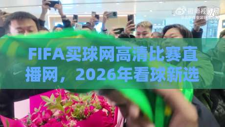FIFA买球网高清比赛直播网,2026年看球新选择! FIFA买球网高清比赛直播网,2026年看球新选择!