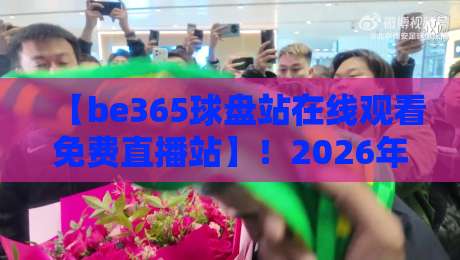 【be365球盘站在线观看免费直播站】!2026年体育迷必备的观赛新姿势