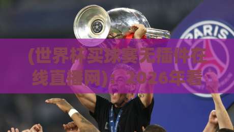 (世界杯买球赛无插件在线直播网):2026年看球新姿势,告别卡顿的终极方案