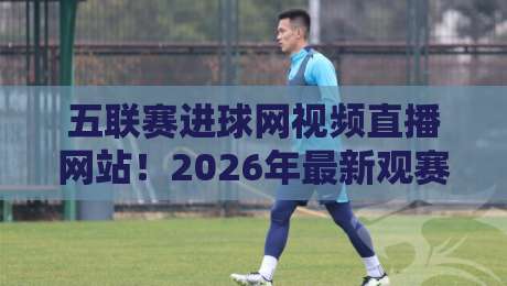 五联赛进球网视频直播网站!2026年最新观赛指南(五联赛进球网视频直播网站)实测推荐
