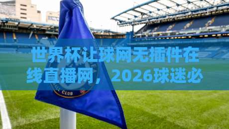 世界杯让球网无插件在线直播网,2026球迷必看的三大理由!
