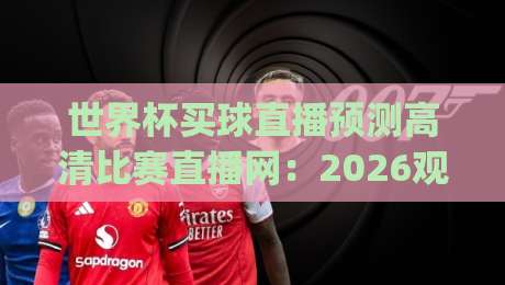世界杯买球直播预测高清比赛直播网:2026观赛新姿势(世界杯买球直播预测高清比赛直播网)全解析